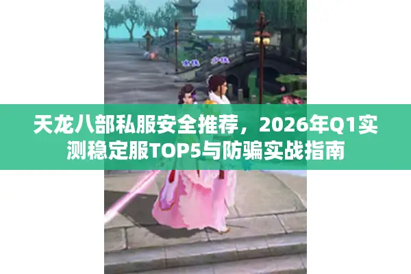 天龙八部私服安全推荐，2026年Q1实测稳定服TOP5与防骗实战指南