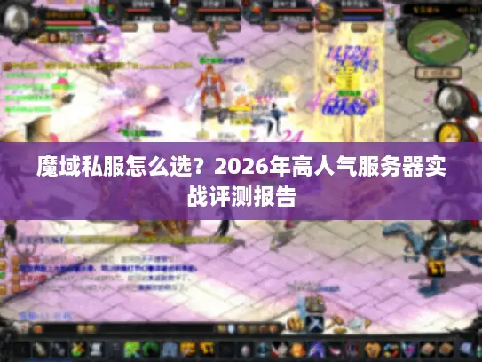 魔域私服怎么选?2026年高人气服务器实战评测报告 魔域私服怎么选?2026年高人气服务器实战评测报告