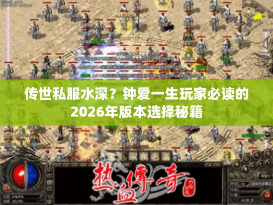 传世私服水深？钟爱一生玩家必读的2026年版本选择秘籍