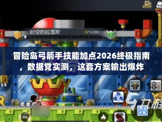 冒险岛弓箭手技能加点2026终极指南，数据党实测，这套方案输出爆炸