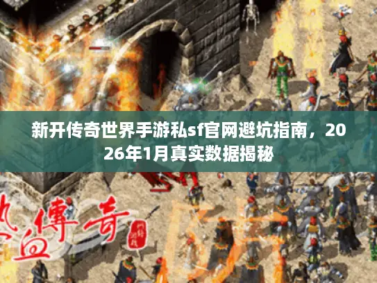 新开传奇世界手游私sf官网避坑指南，2026年1月真实数据揭秘