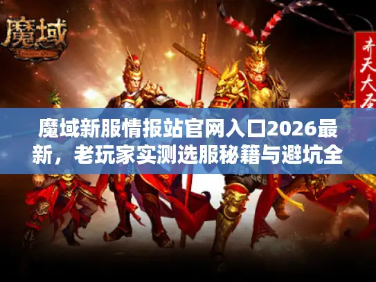 魔域新服情报站官网入口2026最新，老玩家实测选服秘籍与避坑全攻略