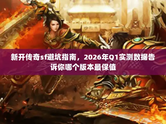 新开传奇sf避坑指南，2026年Q1实测数据告诉你哪个版本最保值