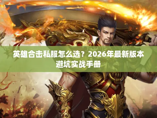 英雄合击私服怎么选?2026年最新版本避坑实战手册 英雄合击私服怎么选?2026年最新版本避坑实战手册