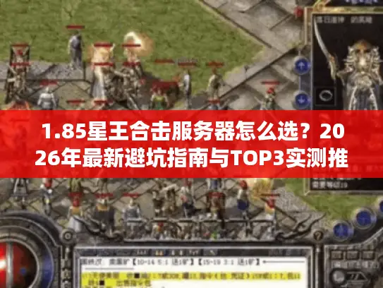 1.85星王合击服务器怎么选?2026年最新避坑指南与TOP3实测推荐 1.85星王合击服务器怎么选?2026年最新避坑指南与TOP3实测推荐