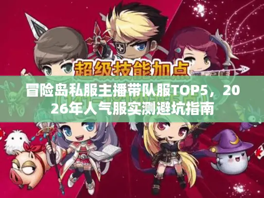 冒险岛私服主播带队服TOP5，2026年人气服实测避坑指南