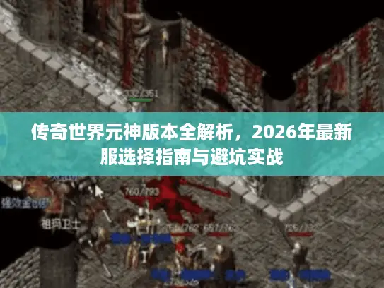 传奇世界元神版本全解析，2026年最新服选择指南与避坑实战