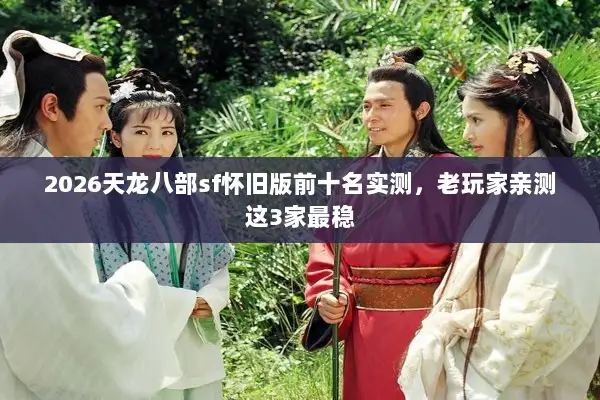 2026天龙八部sf怀旧版前十名实测，老玩家亲测这3家最稳