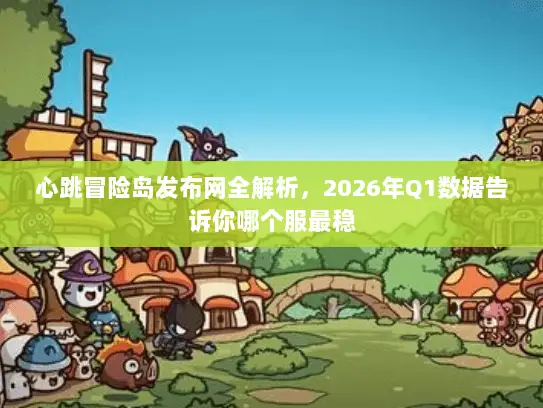 心跳冒险岛发布网全解析，2026年Q1数据告诉你哪个服最稳