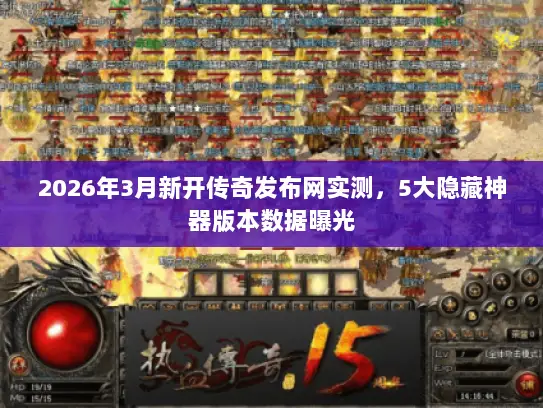 2026年3月新开传奇发布网实测，5大隐藏神器版本数据曝光