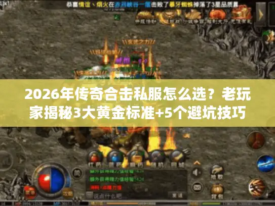 2026年传奇合击私服怎么选?老玩家揭秘3大黄金标准+5个避坑技巧 2026年传奇合击私服怎么选?老玩家揭秘3大黄金标准+5个避坑技巧