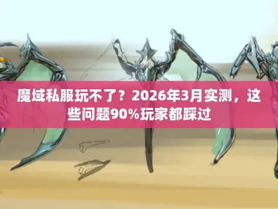 魔域私服玩不了？2026年3月实测，这些问题90%玩家都踩过