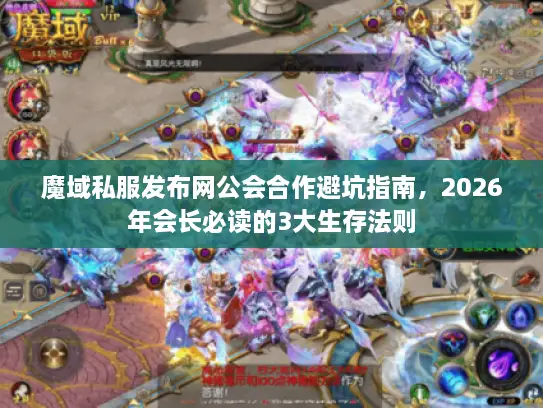魔域私服发布网公会合作避坑指南，2026年会长必读的3大生存法则