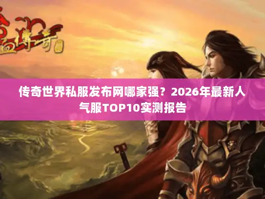 传奇世界私服发布网哪家强？2026年最新人气服TOP10实测报告