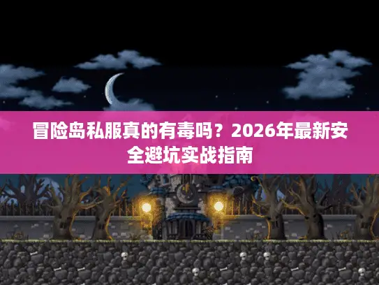 冒险岛私服真的有毒吗？2026年最新安全避坑实战指南