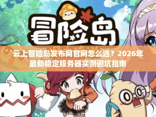 云上冒险岛发布网官网怎么选？2026年最新稳定服务器实测避坑指南