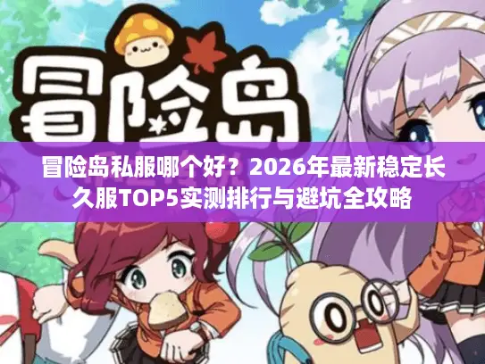冒险岛私服哪个好?2026年最新稳定长久服TOP5实测排行与避坑全攻略 冒险岛私服哪个好?2026年最新稳定长久服TOP5实测排行与避坑全攻略