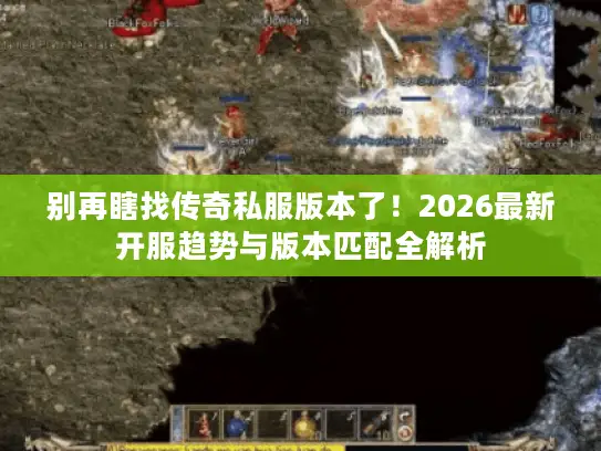 别再瞎找传奇私服版本了！2026最新开服趋势与版本匹配全解析