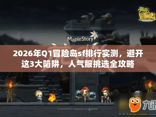 2026年Q1冒险岛sf排行实测，避开这3大陷阱，人气服挑选全攻略
