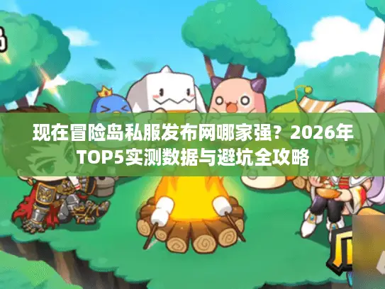 现在冒险岛私服发布网哪家强？2026年TOP5实测数据与避坑全攻略