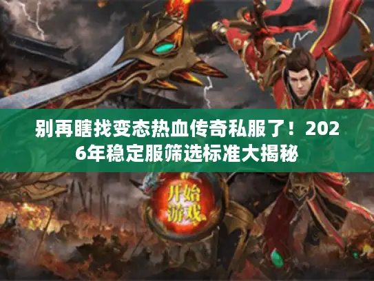 别再瞎找变态热血传奇私服了！2026年稳定服筛选标准大揭秘