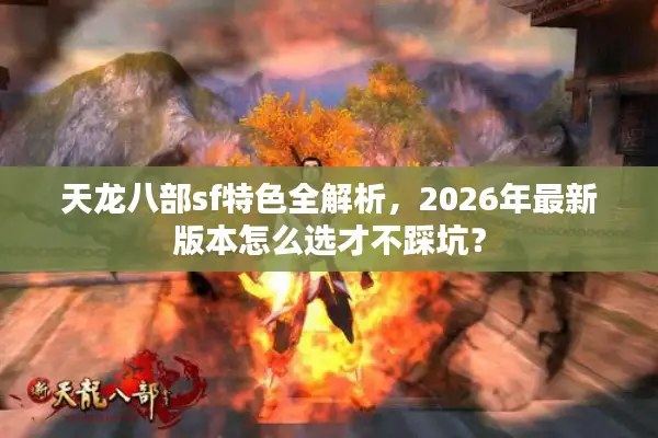 天龙八部sf特色全解析，2026年最新版本怎么选才不踩坑？