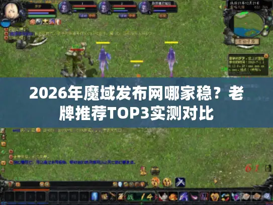 2026年魔域发布网哪家稳？老牌推荐TOP3实测对比