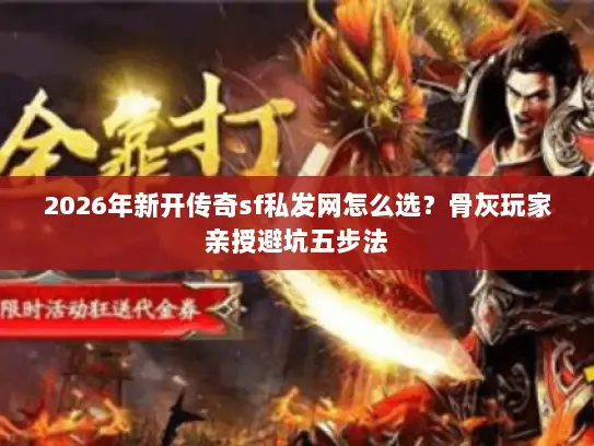 2026年新开传奇sf私发网怎么选？骨灰玩家亲授避坑五步法