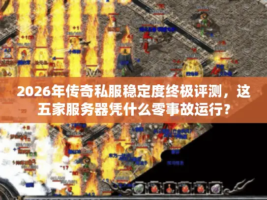 2026年传奇私服稳定度终极评测，这五家服务器凭什么零事故运行？