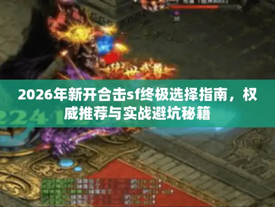 2026年新开合击sf终极选择指南，权威推荐与实战避坑秘籍