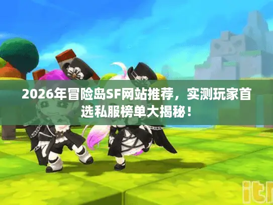 2026年冒险岛SF网站推荐，实测玩家首选私服榜单大揭秘！
