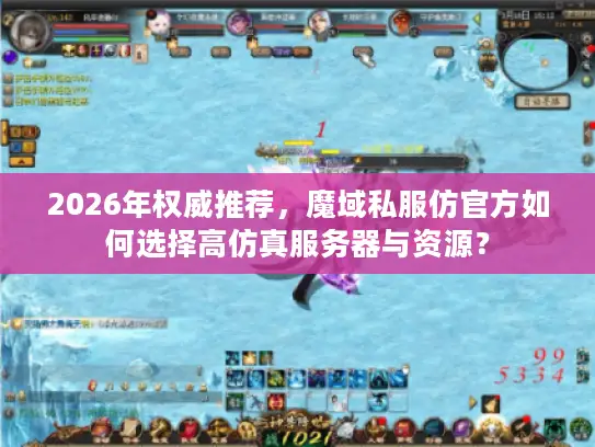 2026年权威推荐，魔域私服仿官方如何选择高仿真服务器与资源？