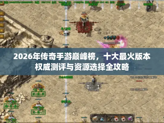 2026年传奇手游巅峰榜,十大最火版本权威测评与资源选择全攻略 2026年传奇手游巅峰榜,十大最火版本权威测评与资源选择全攻略