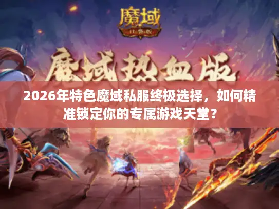 2026年特色魔域私服终极选择，如何精准锁定你的专属游戏天堂？