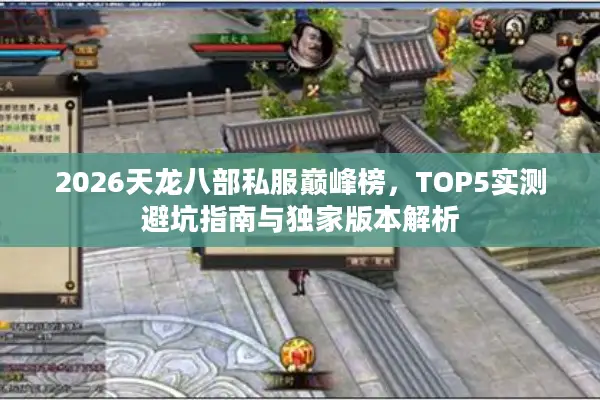 2026天龙八部私服巅峰榜,TOP5实测避坑指南与独家版本解析 2026天龙八部私服巅峰榜,TOP5实测避坑指南与独家版本解析
