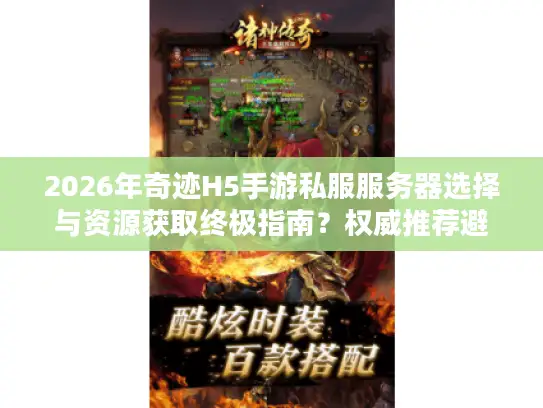 2026年奇迹H5手游私服服务器选择与资源获取终极指南？权威推荐避开陷阱