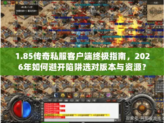 1.85传奇私服客户端终极指南，2026年如何避开陷阱选对版本与资源？