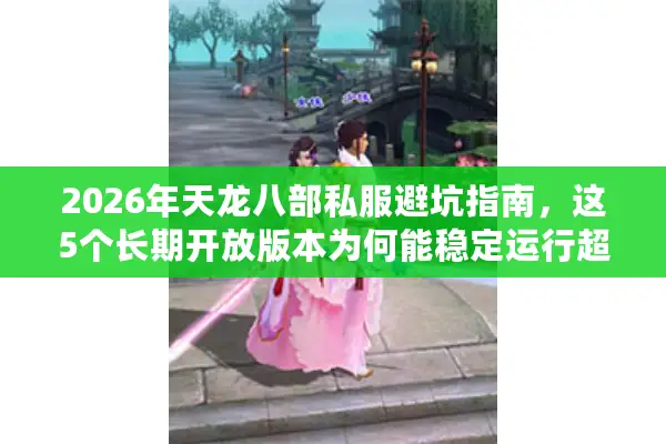 2026年天龙八部私服避坑指南，这5个长期开放版本为何能稳定运行超三年？