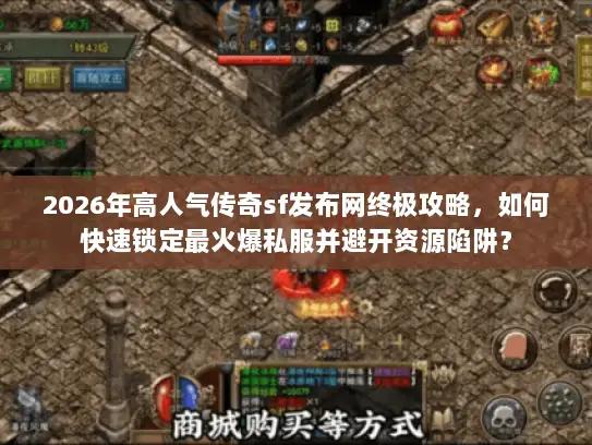 2026年高人气传奇sf发布网终极攻略，如何快速锁定最火爆私服并避开资源陷阱？