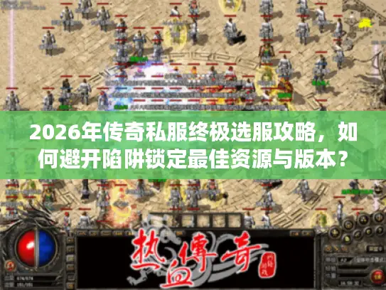 2026年传奇私服终极选服攻略,如何避开陷阱锁定最佳资源与版本? 2026年传奇私服终极选服攻略,如何避开陷阱锁定最佳资源与版本?