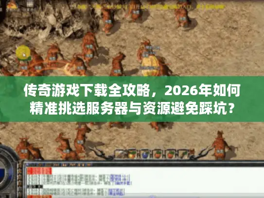传奇游戏下载全攻略，2026年如何精准挑选服务器与资源避免踩坑？