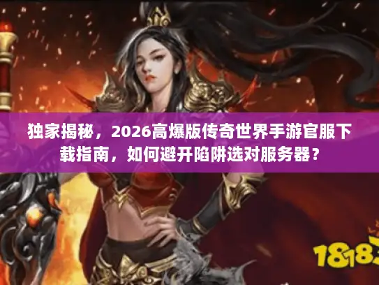 独家揭秘，2026高爆版传奇世界手游官服下载指南，如何避开陷阱选对服务器？
