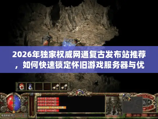 2026年独家权威网通复古发布站推荐，如何快速锁定怀旧游戏服务器与优质资源？