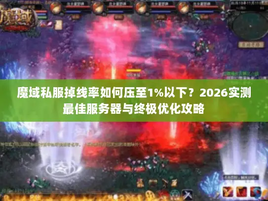 魔域私服掉线率如何压至1%以下？2026实测最佳服务器与终极优化攻略