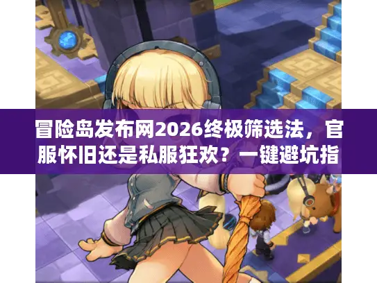 冒险岛发布网2026终极筛选法，官服怀旧还是私服狂欢？一键避坑指南