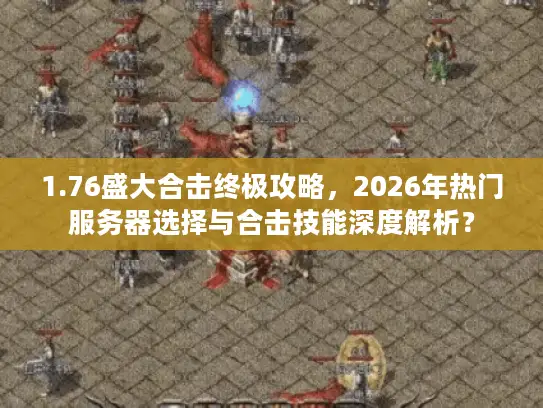 1.76盛大合击终极攻略，2026年热门服务器选择与合击技能深度解析？
