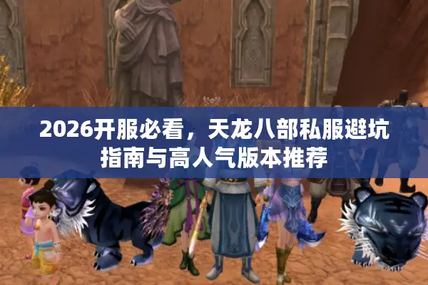 2026开服必看，天龙八部私服避坑指南与高人气版本推荐