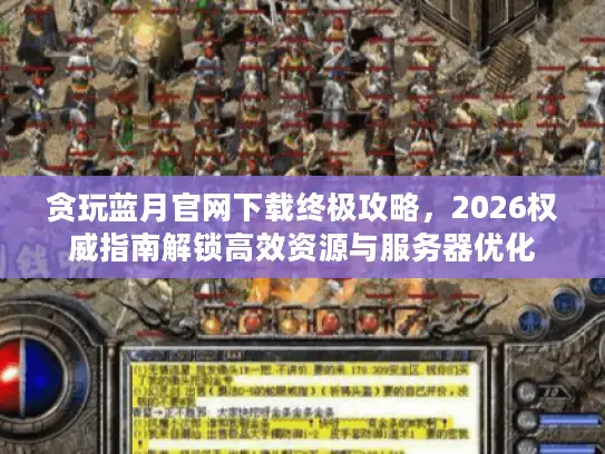 贪玩蓝月官网下载终极攻略，2026权威指南解锁高效资源与服务器优化
