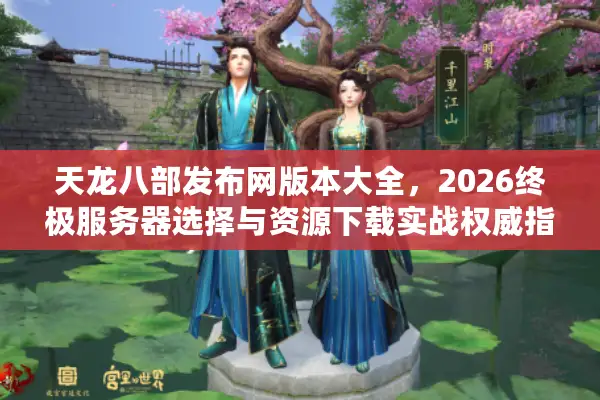 天龙八部发布网版本大全,2026终极服务器选择与资源下载实战权威指南! 天龙八部发布网版本大全,2026终极服务器选择与资源下载实战权威指南!