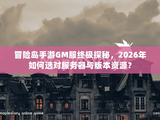 冒险岛手游GM服终极探秘,2026年如何选对服务器与版本资源? 冒险岛手游GM服终极探秘,2026年如何选对服务器与版本资源?